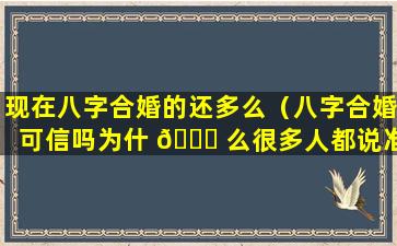 现在八字合婚的还多么（八字合婚可信吗为什 🐒 么很多人都说准）